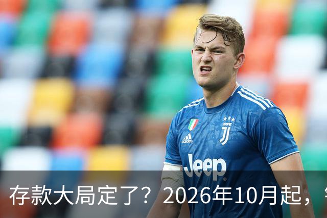 存款大局定了？2026年10月起，银行存款利率，或将会迎五大变化