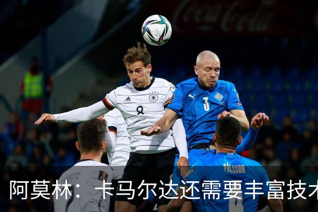 阿莫林：卡马尔达还需要丰富技术储备，他一定会得到更多时间
